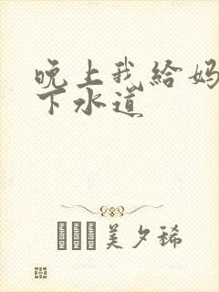 晚上我给妈妈通下水道