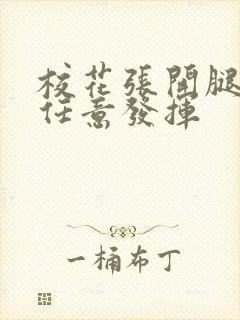 校花张开腿让我任意发挥