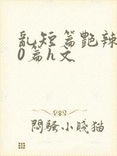 乱短篇艳辣500篇h文