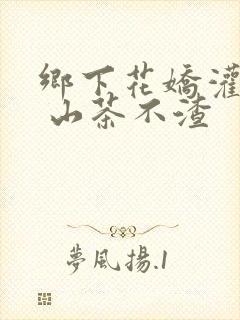 乡下花娇灌日常 山茶不渣