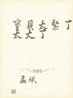 宝贝太紧了爹爹太大了