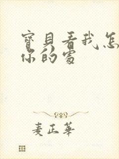 宝贝看我怎么破你的处