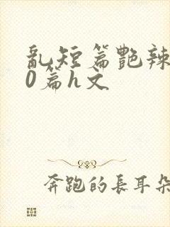 乱短篇艳辣500篇h文