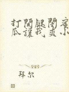 打开腿闺蜜用黄瓜让我爽小说