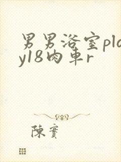 男男浴室play18肉车r