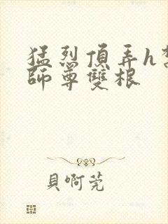 猛烈顶弄h禁欲师尊双根