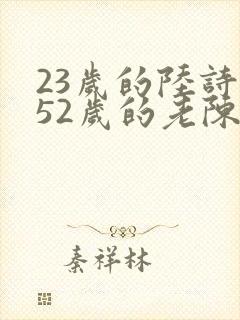 23岁的陆诗琪52岁的老陈是谁