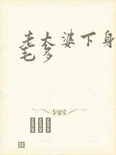 老太婆下身浓浓毛多