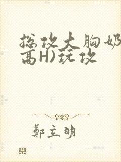 总攻大胸奶汁(高H)玩攻