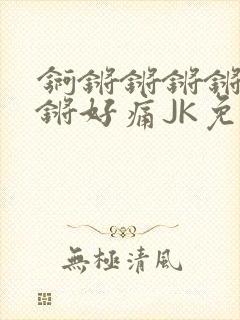 锕锵锵锵锵锵锵锵好痛JK免费