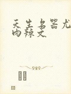 天生名器尤物h肉辣文