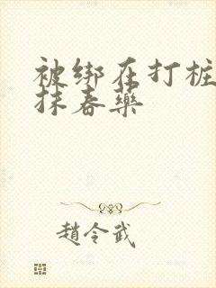 被绑在打桩机上抹春药