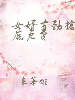 女婿有劲枪枪到底免费