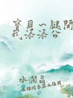 宝贝～腿开大点我添添公