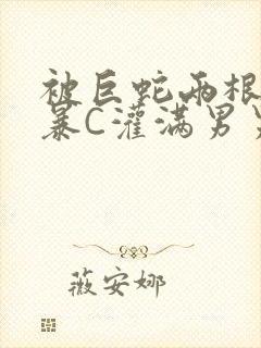 被巨蛇两根强制暴C灌满男男漫画