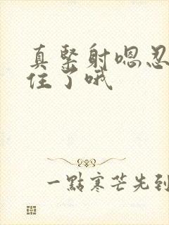 真紧射嗯忍哦不住了哦