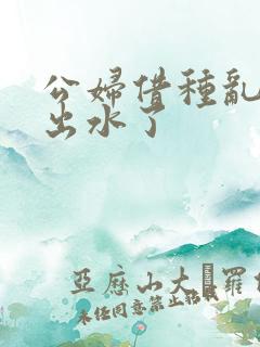 公妇借种乱h日出水了