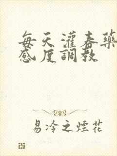 每天灌春药提敏感度调教