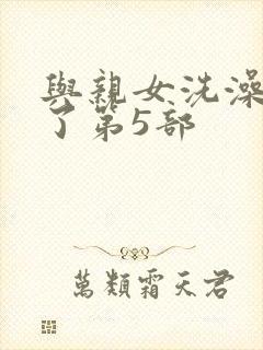 与亲女洗澡时伦了第5部