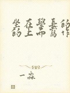 坐在学长的硬硬的上面写作业