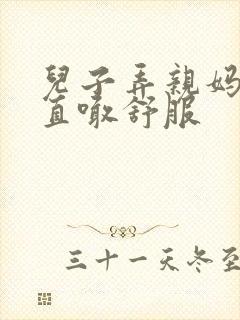 儿子弄亲妈老妈直喊舒服