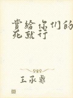 赏给你们的别弄死就行