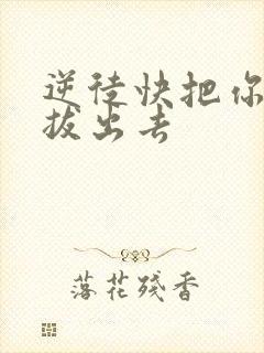 逆徒快把你东西拔出去