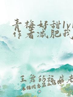 青梅好甜1v1作者减肥我不吃
