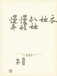 慢慢扒她衣服别弄醒她