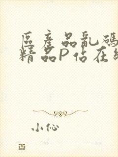 区产品乱码芒果精品P站在线