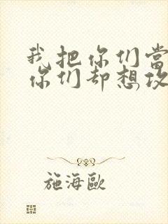 我把你们当敌人你们却想攻略我