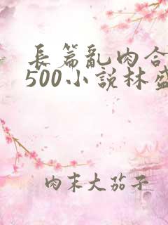 长篇乱肉合集乱500小说林盛