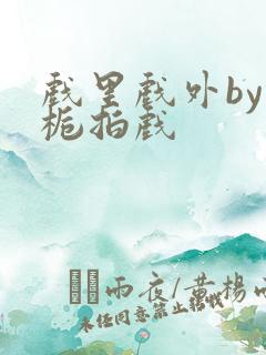 戏里戏外by林栀拍戏