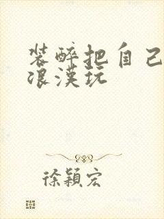 装醉把自己给流浪汉玩