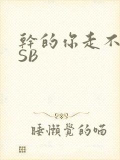 干的你走不了路SB