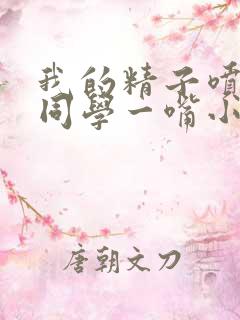 我的精子喷了女同学一嘴小说