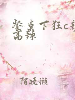 餐桌下狂c亲女高辣