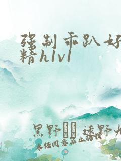 强制乖趴好灌浓精h1v1