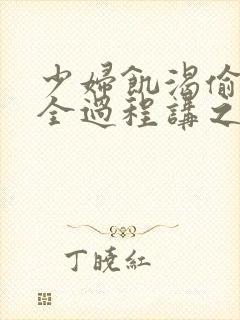 少妇饥渴偷公乱全过程讲之本