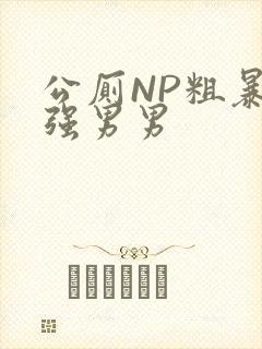 公厕NP粗暴H强男男