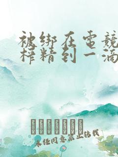 被绑在电竞椅上榨精到一滴不剩