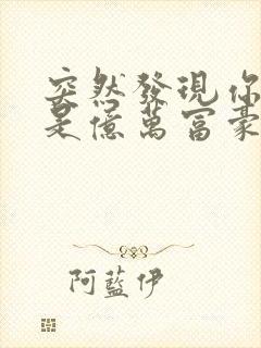 突然发现你男友是亿万富豪之子