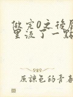 做完0之后屁股里流了一点血