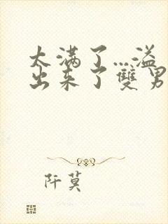 太满了...溢出来了双男动漫