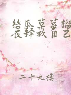 丝瓜草莓榴莲深夜释放自己