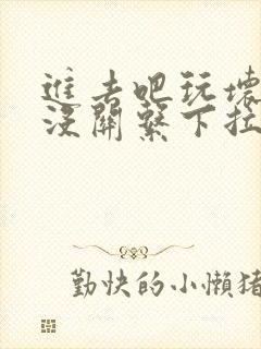 进去吧玩坏了也没关系下拉式