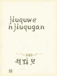 jiuquwenjiuqugan