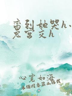 脔到她哭h小白兔宫交h