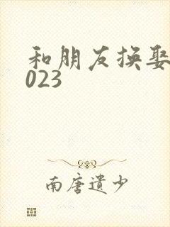 和朋友换娶妻2023