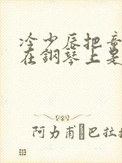 冷少辰把童若放在钢琴上是哪章